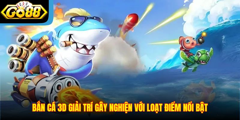 ban-ca-3d-giai-tri-gay-nghien-voi-loat-uu-diem