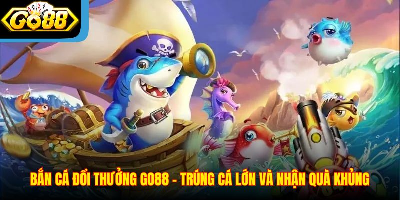 Bắn Cá Đổi Thưởng Go88 – Trúng Cá Lớn Và Nhận Quà Khủng